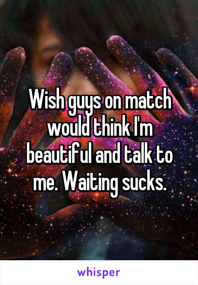 Wish guys on match would think I'm beautiful and talk to me. Waiting sucks.