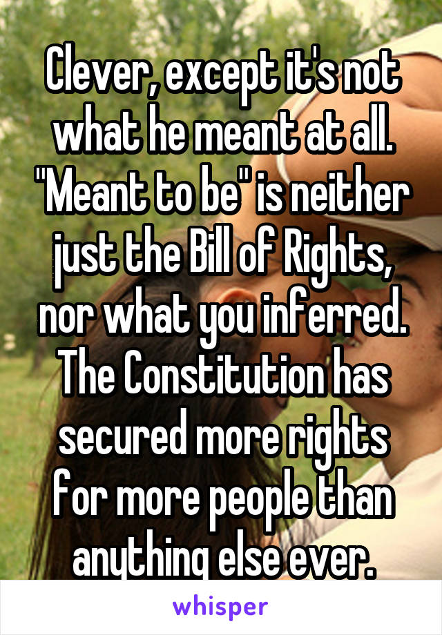 Clever, except it's not what he meant at all. "Meant to be" is neither just the Bill of Rights, nor what you inferred. The Constitution has secured more rights for more people than anything else ever.