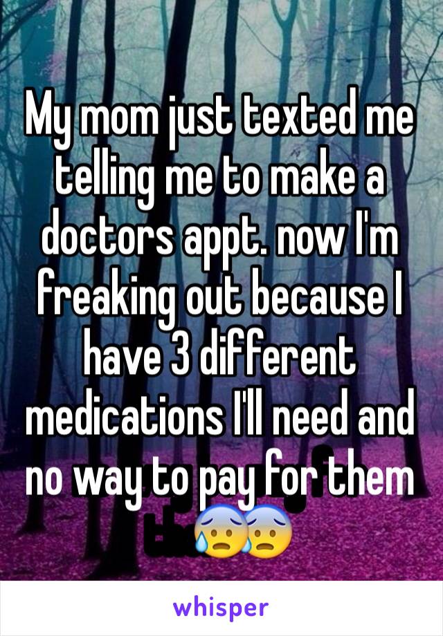 My mom just texted me telling me to make a doctors appt. now I'm freaking out because I have 3 different medications I'll need and no way to pay for them😰 