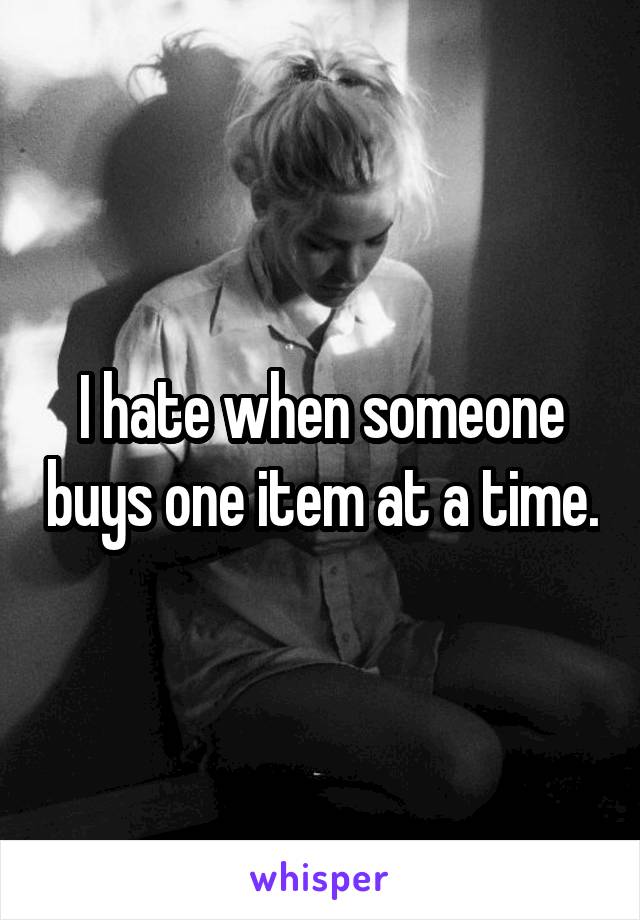 I hate when someone buys one item at a time.