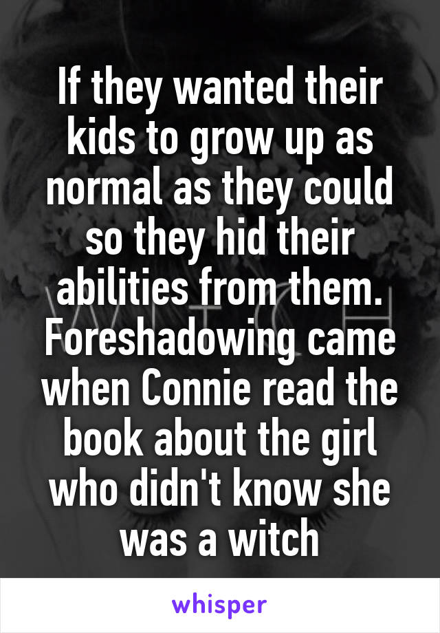 If they wanted their kids to grow up as normal as they could so they hid their abilities from them. Foreshadowing came when Connie read the book about the girl who didn't know she was a witch