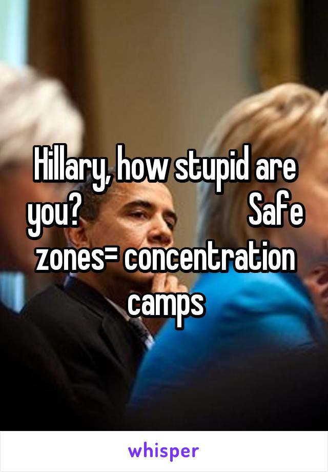 Hillary, how stupid are you?                           Safe zones= concentration camps