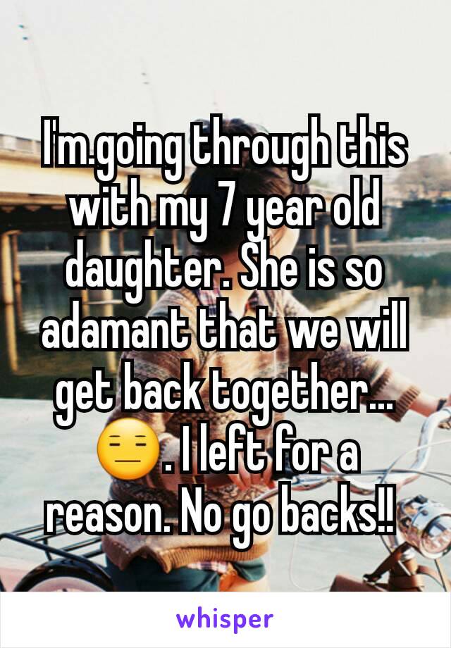 I'm.going through this with my 7 year old daughter. She is so adamant that we will get back together... 😑. I left for a reason. No go backs!! 