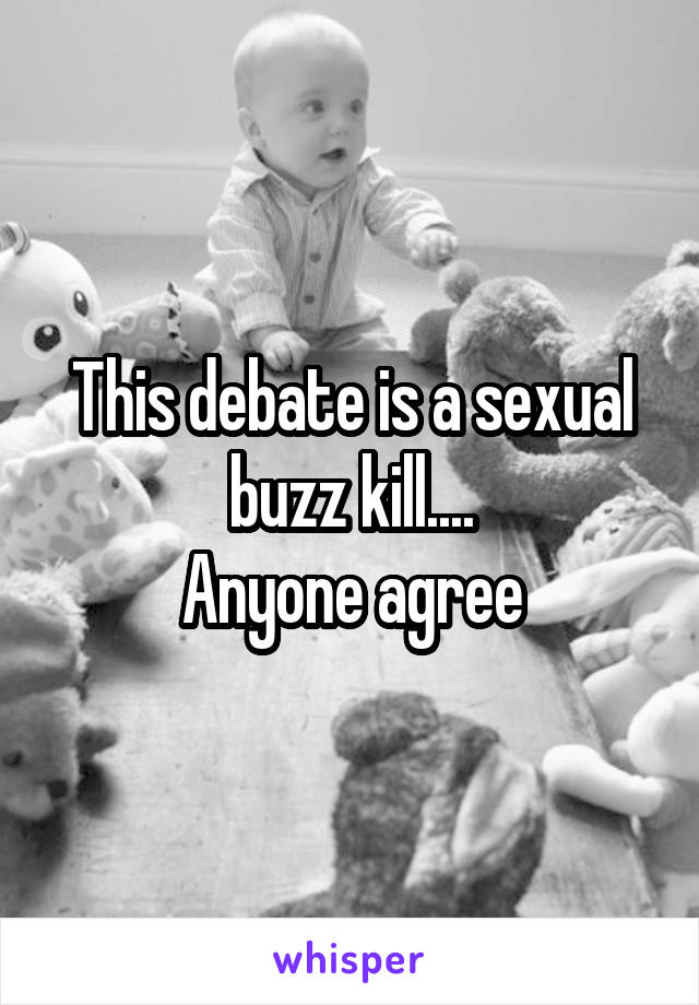 This debate is a sexual buzz kill....
Anyone agree