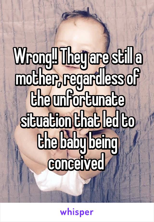Wrong!! They are still a mother, regardless of the unfortunate situation that led to the baby being conceived 