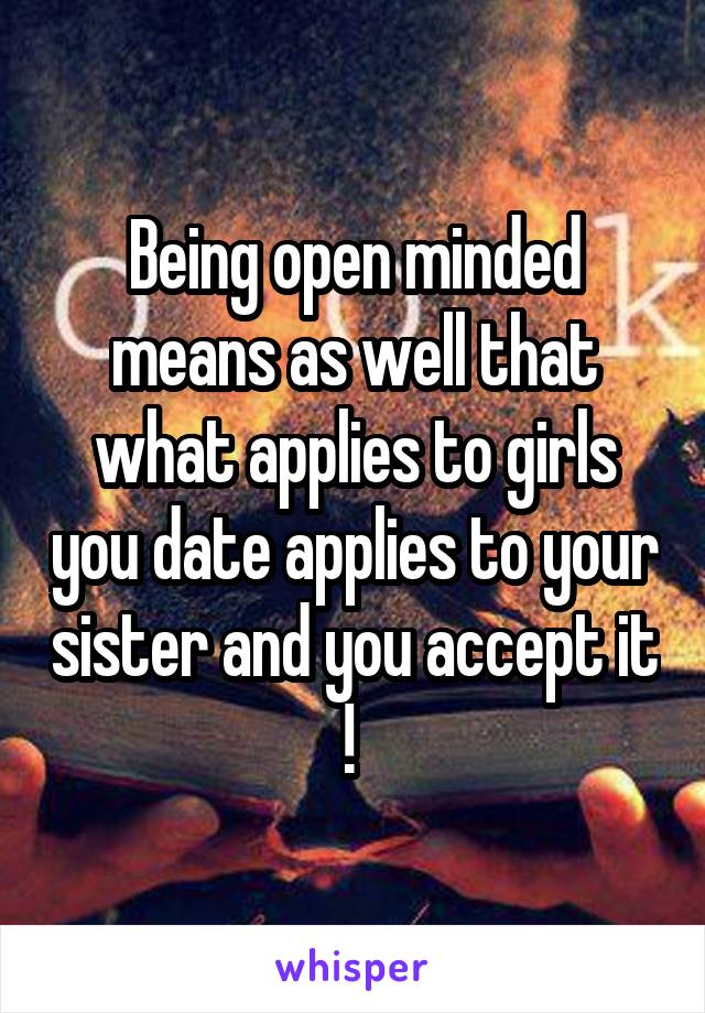 Being open minded means as well that what applies to girls you date applies to your sister and you accept it ! 