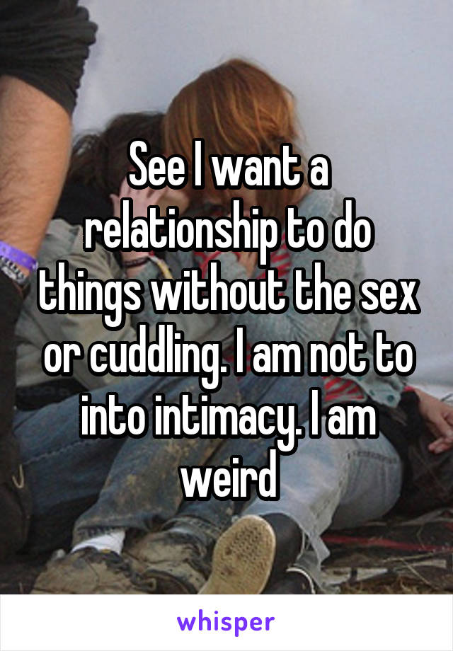 See I want a relationship to do things without the sex or cuddling. I am not to into intimacy. I am weird