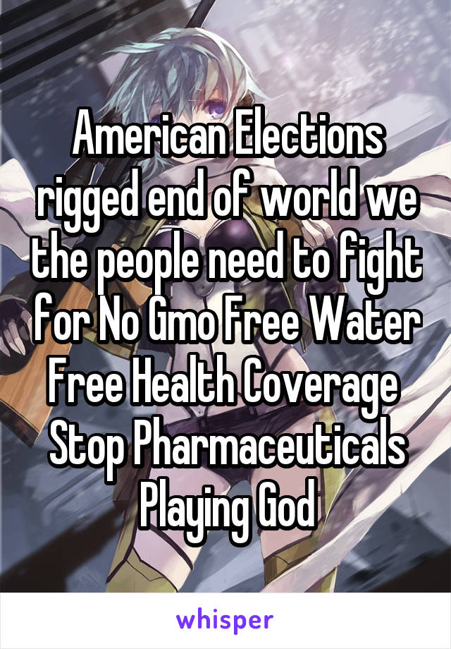 American Elections rigged end of world we the people need to fight for No Gmo Free Water Free Health Coverage 
Stop Pharmaceuticals Playing God