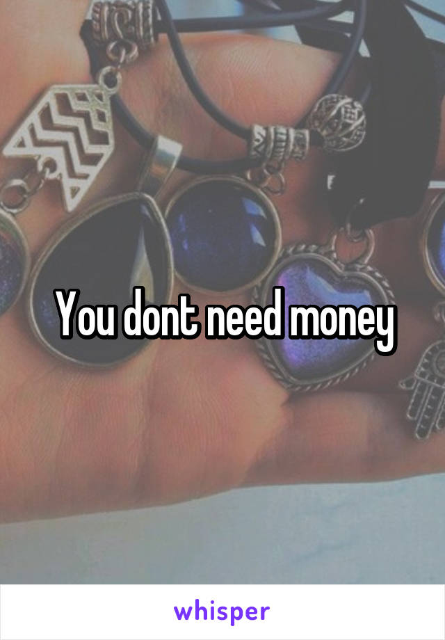 You dont need money