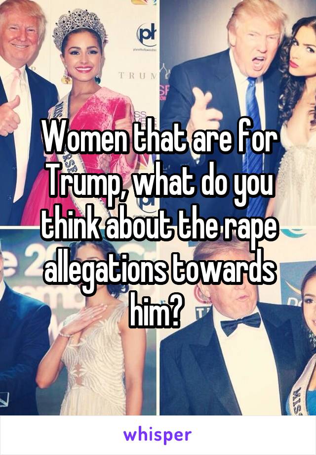 Women that are for Trump, what do you think about the rape allegations towards him? 