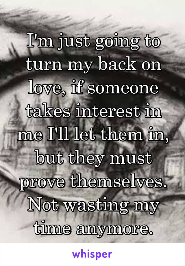 I'm just going to turn my back on love, if someone takes interest in me I'll let them in, but they must prove themselves. Not wasting my time anymore.