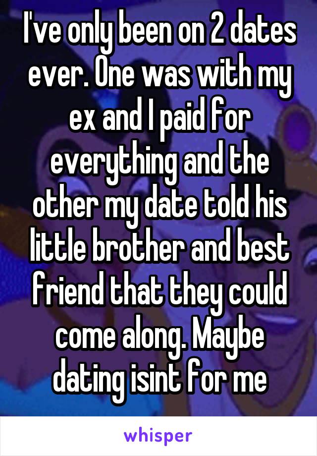 I've only been on 2 dates ever. One was with my ex and I paid for everything and the other my date told his little brother and best friend that they could come along. Maybe dating isint for me
