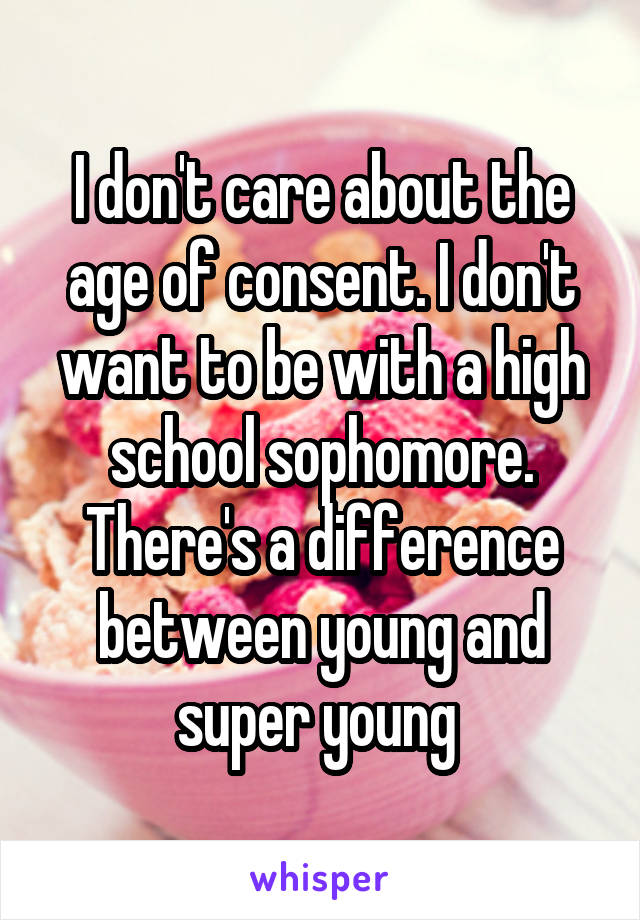 I don't care about the age of consent. I don't want to be with a high school sophomore. There's a difference between young and super young 