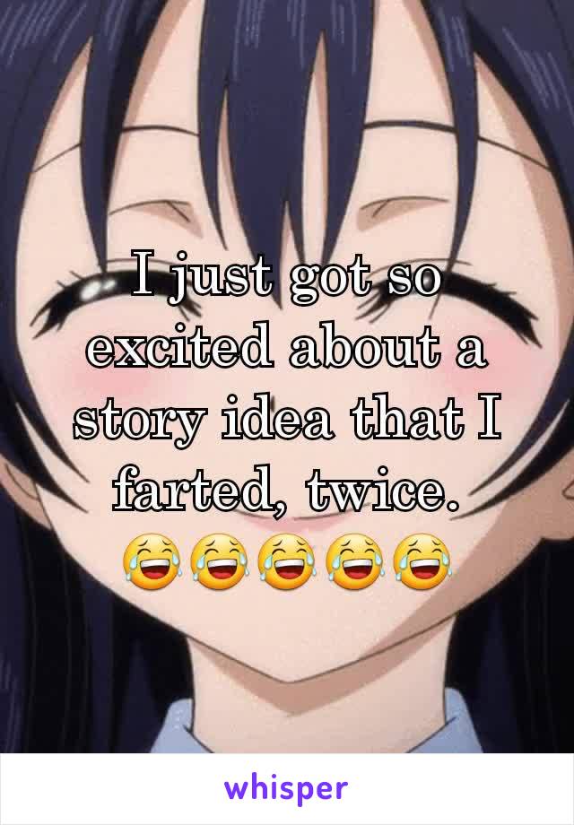 I just got so excited about a story idea that I farted, twice. 😂😂😂😂😂