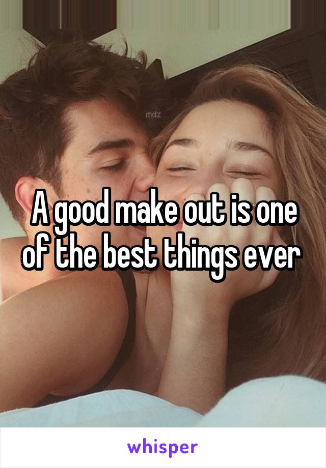 A good make out is one of the best things ever 