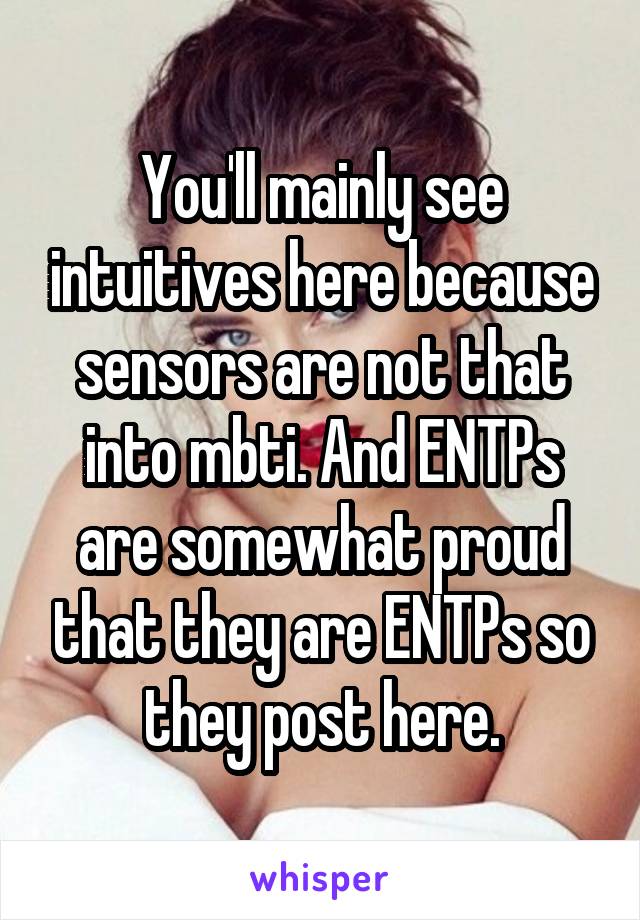 You'll mainly see intuitives here because sensors are not that into mbti. And ENTPs are somewhat proud that they are ENTPs so they post here.