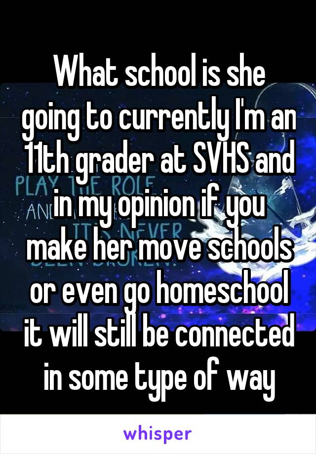 What school is she going to currently I'm an 11th grader at SVHS and in my opinion if you make her move schools or even go homeschool it will still be connected in some type of way