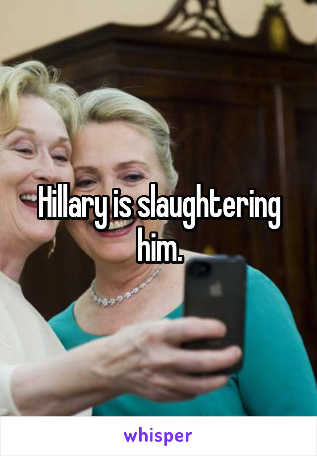 Hillary is slaughtering him.