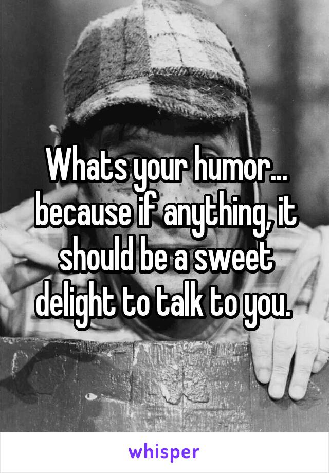 Whats your humor... because if anything, it should be a sweet delight to talk to you. 