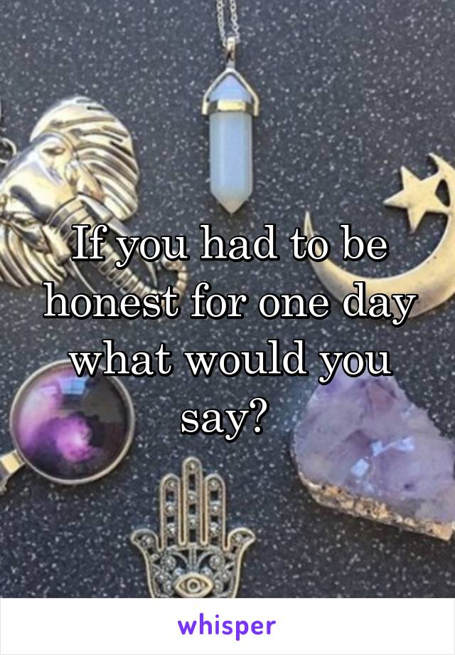 If you had to be honest for one day what would you say? 