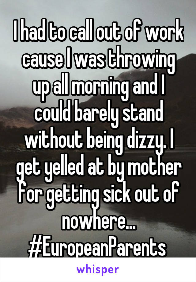 I had to call out of work cause I was throwing up all morning and I could barely stand without being dizzy. I get yelled at by mother for getting sick out of nowhere... #EuropeanParents 