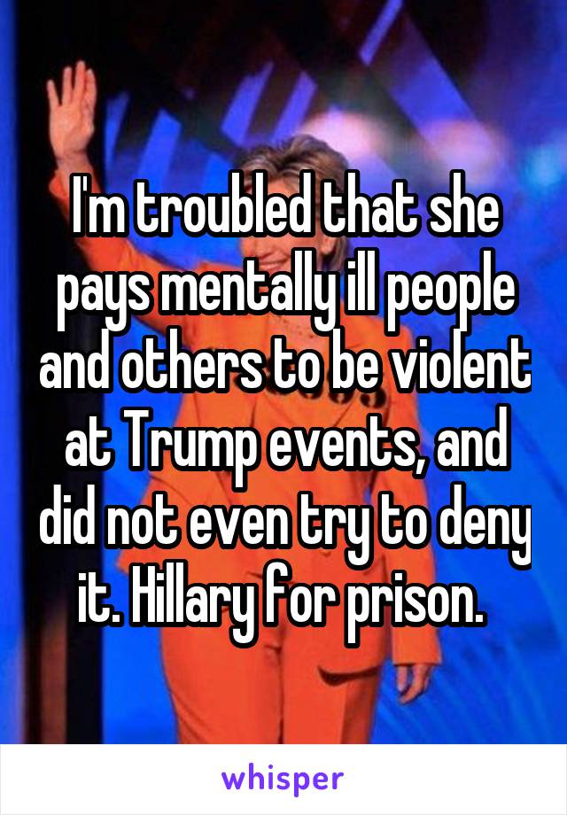 I'm troubled that she pays mentally ill people and others to be violent at Trump events, and did not even try to deny it. Hillary for prison. 