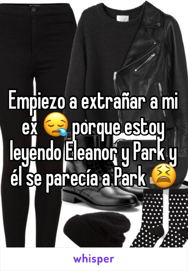 Empiezo a extrañar a mi ex 😪 porque estoy leyendo Eleanor y Park y él se parecía a Park 😫