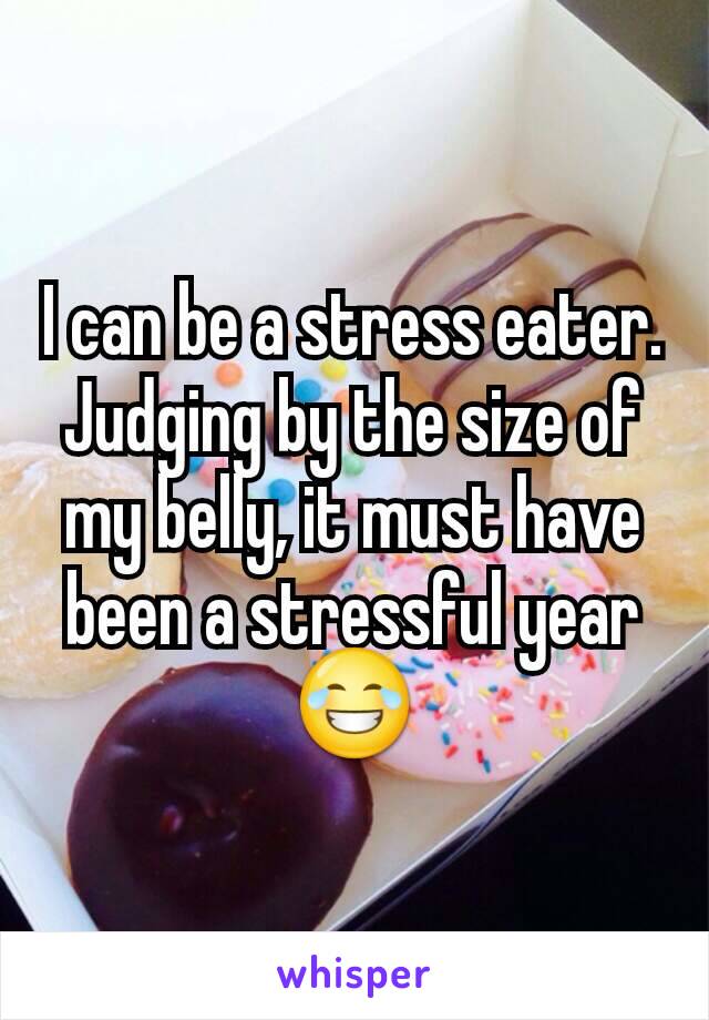 I can be a stress eater. Judging by the size of my belly, it must have been a stressful year 😂