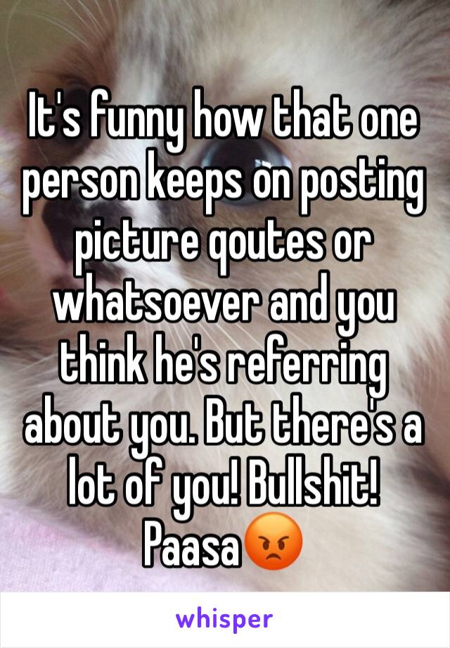 It's funny how that one person keeps on posting picture qoutes or whatsoever and you think he's referring about you. But there's a lot of you! Bullshit! Paasa😡