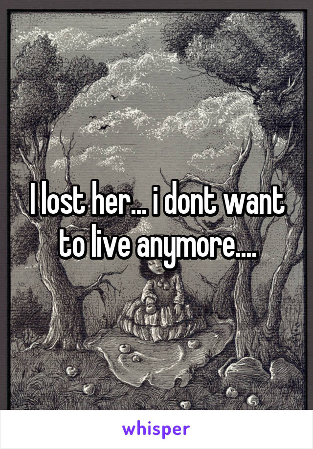 I lost her... i dont want to live anymore....