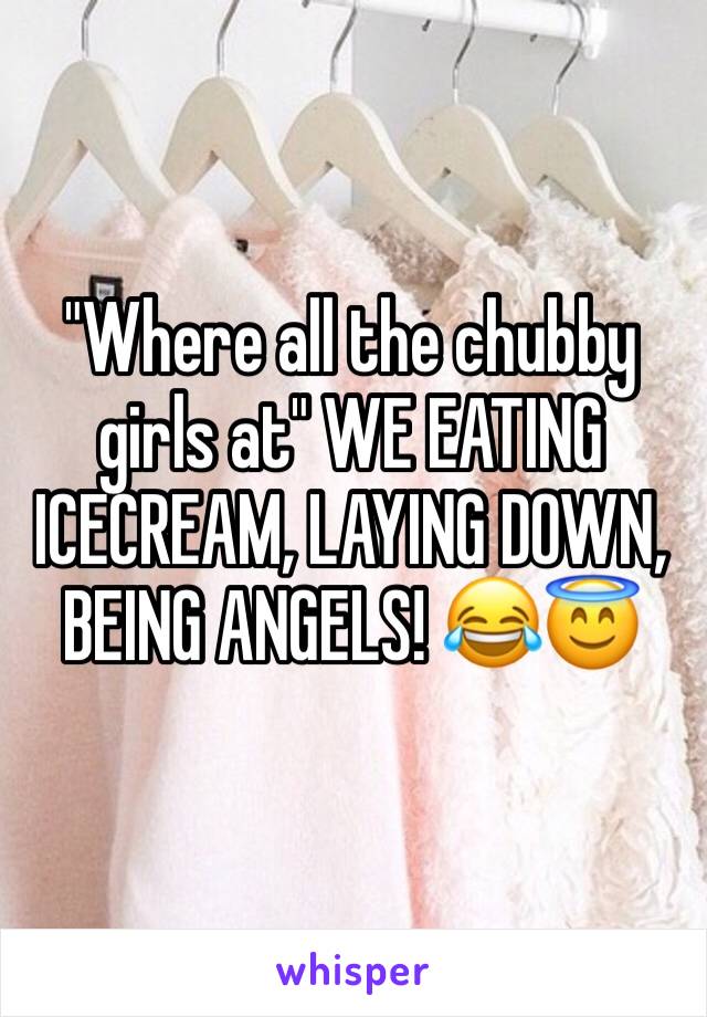 "Where all the chubby girls at" WE EATING ICECREAM, LAYING DOWN, BEING ANGELS! 😂😇