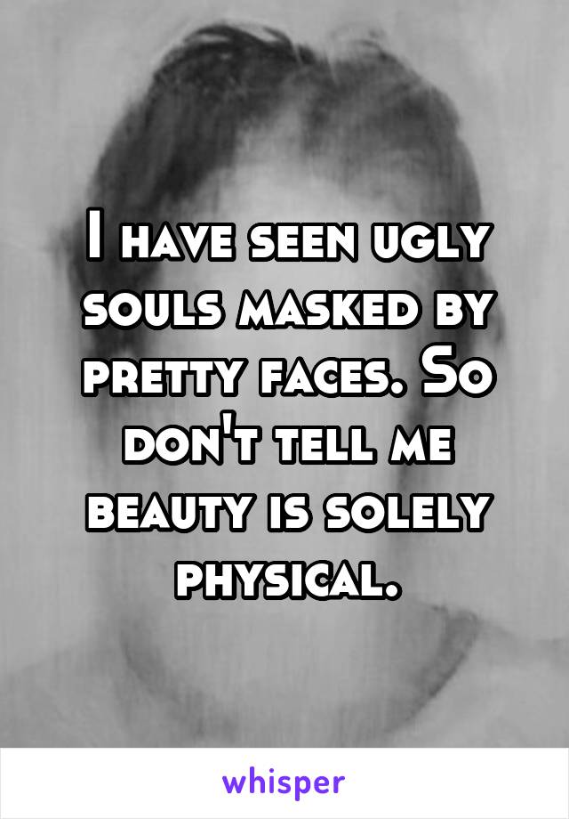 I have seen ugly souls masked by pretty faces. So don't tell me beauty is solely physical.