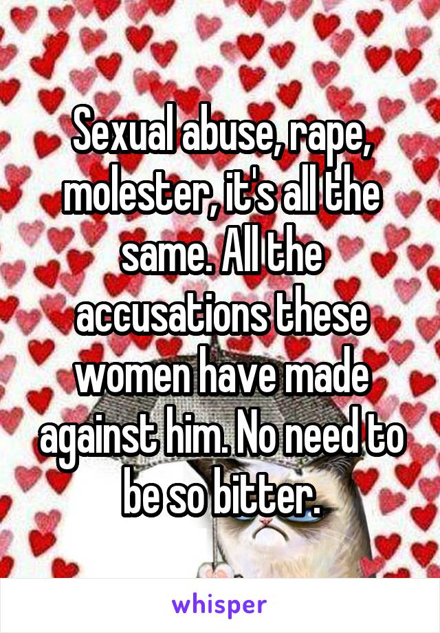 Sexual abuse, rape, molester, it's all the same. All the accusations these women have made against him. No need to be so bitter.