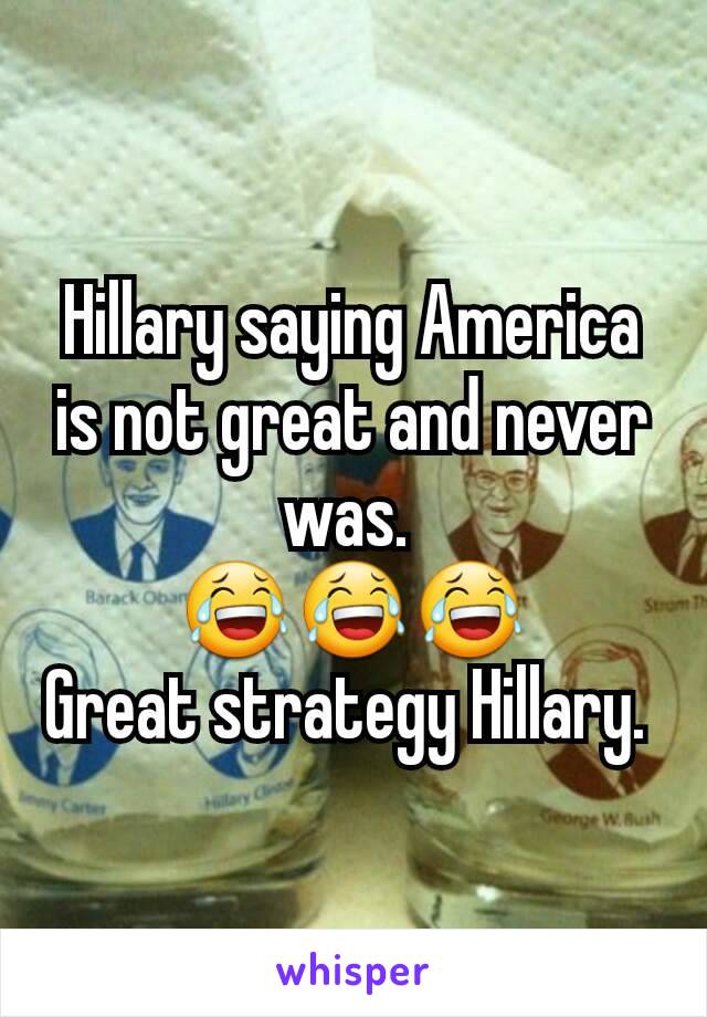 Hillary saying America is not great and never was. 
😂😂😂
Great strategy Hillary. 