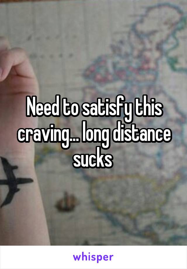 Need to satisfy this craving... long distance sucks 