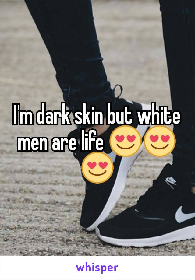 I'm dark skin but white men are life 😍😍😍