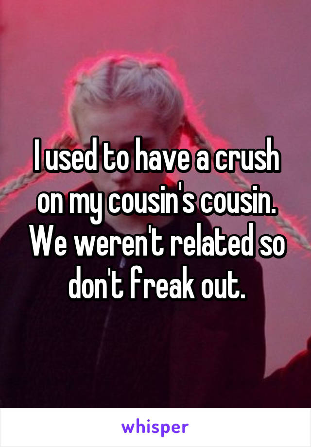 I used to have a crush on my cousin's cousin. We weren't related so don't freak out.