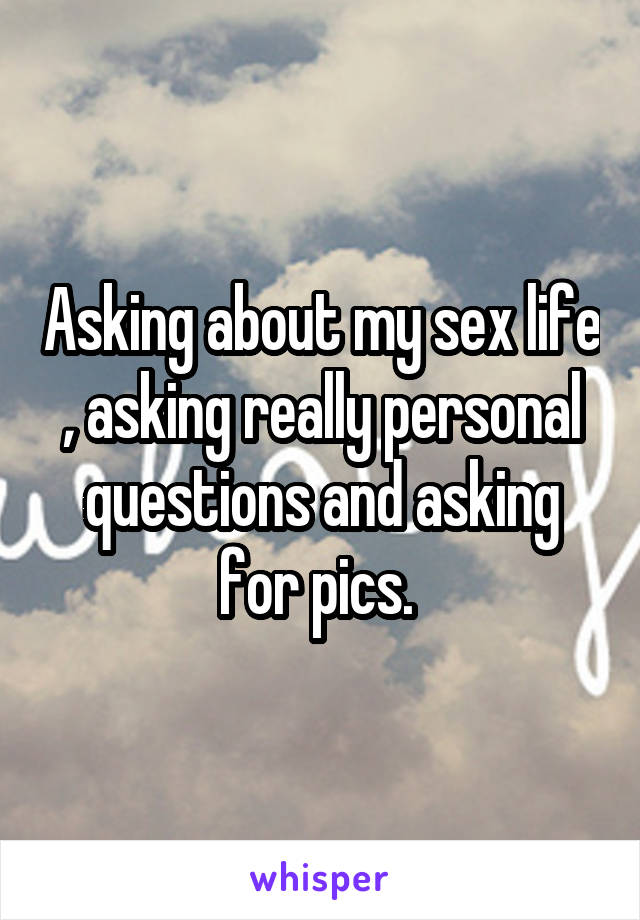 Asking about my sex life , asking really personal questions and asking for pics. 