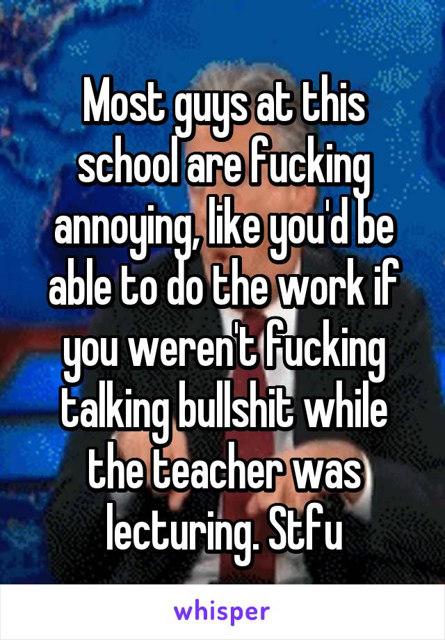 Most guys at this school are fucking annoying, like you'd be able to do the work if you weren't fucking talking bullshit while the teacher was lecturing. Stfu