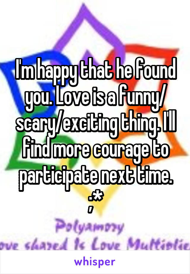 I'm happy that he found you. Love is a funny/ scary/exciting thing. I'll find more courage to participate next time. ;*