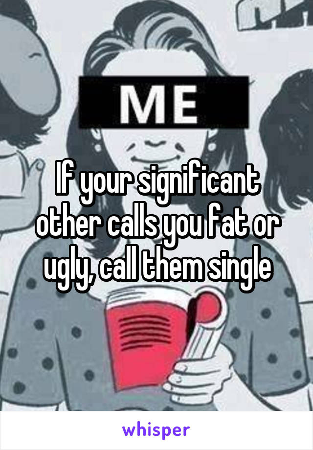 If your significant other calls you fat or ugly, call them single