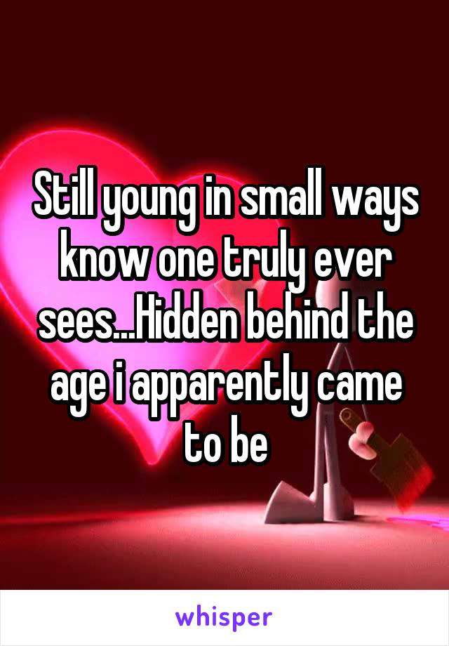 Still young in small ways know one truly ever sees...Hidden behind the age i apparently came to be