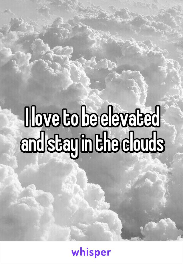 I love to be elevated and stay in the clouds