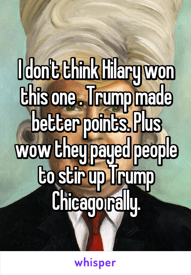 I don't think Hilary won this one . Trump made better points. Plus wow they payed people to stir up Trump Chicago rally.