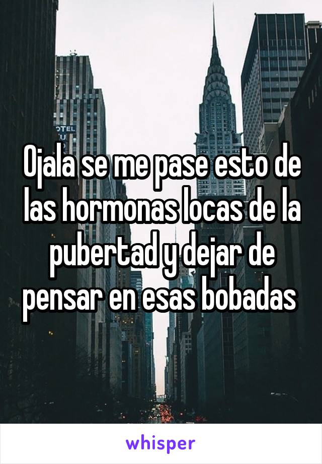 Ojala se me pase esto de las hormonas locas de la pubertad y dejar de pensar en esas bobadas 