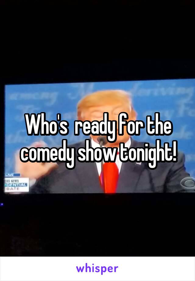 Who's  ready for the comedy show tonight!