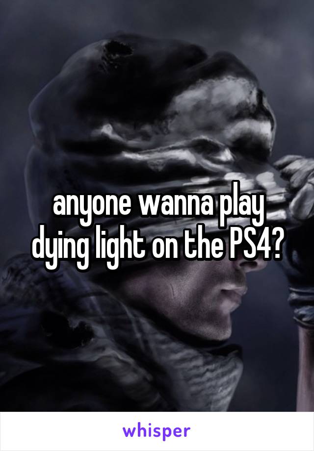 anyone wanna play dying light on the PS4?