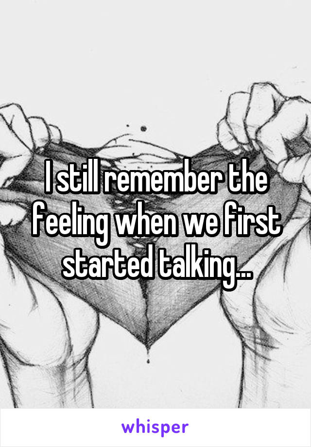 I still remember the feeling when we first started talking...