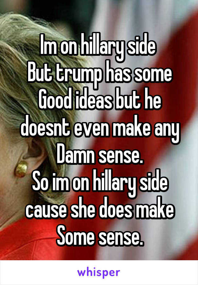 Im on hillary side 
But trump has some
Good ideas but he doesnt even make any
Damn sense.
So im on hillary side cause she does make
Some sense.