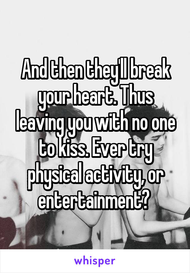 And then they'll break your heart. Thus leaving you with no one to kiss. Ever try physical activity, or entertainment? 